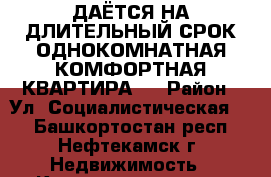 CДАЁТСЯ НА ДЛИТЕЛЬНЫЙ СРОК ОДНОКОМНАТНАЯ КОМФОРТНАЯ КВАРТИРА ! › Район ­ Ул. Социалистическая 66 - Башкортостан респ., Нефтекамск г. Недвижимость » Квартиры сниму   . Башкортостан респ.,Нефтекамск г.